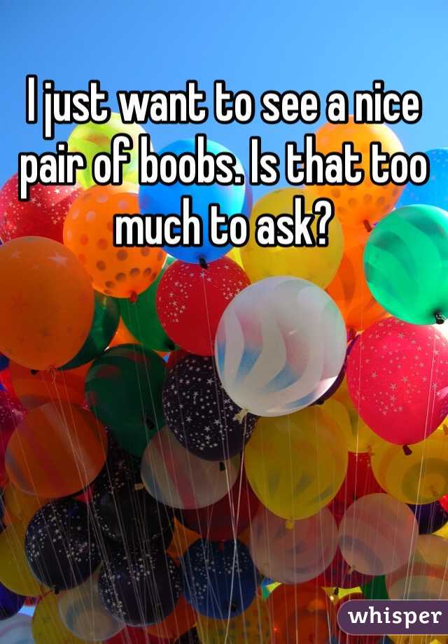 I just want to see a nice pair of boobs. Is that too much to ask?