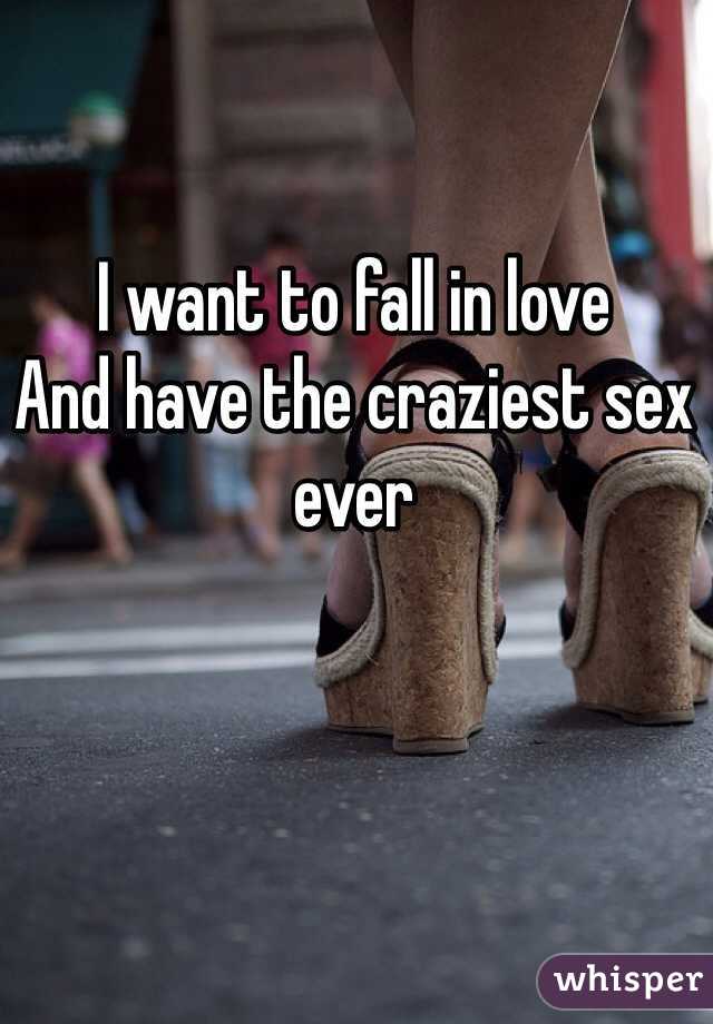 I want to fall in love 
And have the craziest sex ever 
