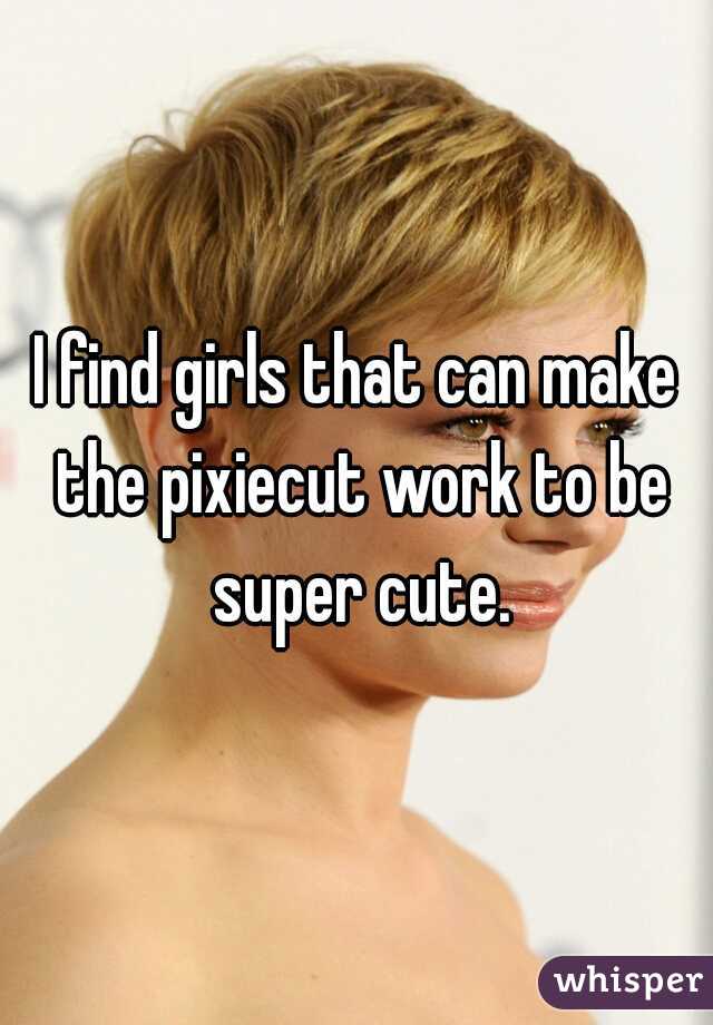 I find girls that can make the pixiecut work to be super cute.