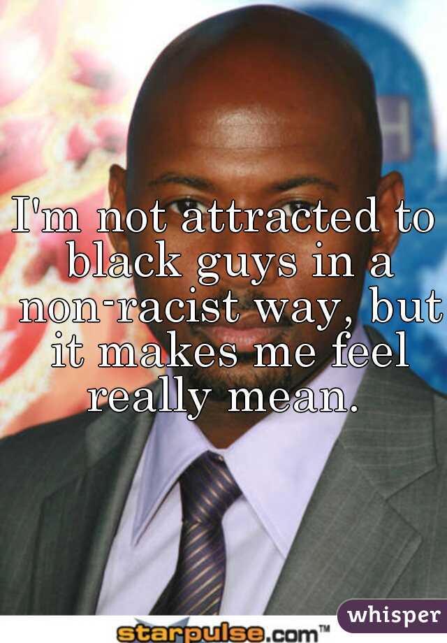 I'm not attracted to black guys in a non-racist way, but it makes me feel really mean. 