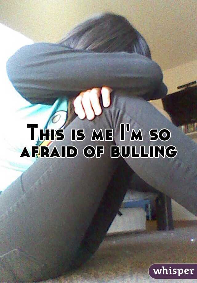 This is me I'm so afraid of bulling 