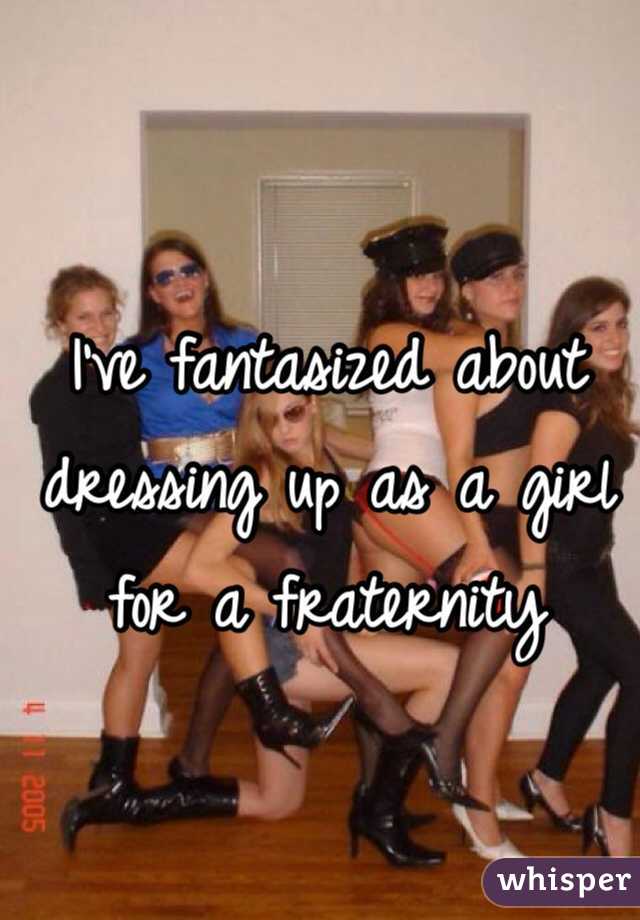 I've fantasized about dressing up as a girl for a fraternity