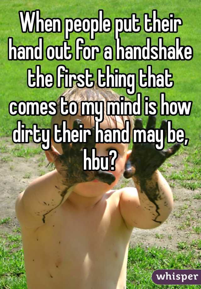 When people put their hand out for a handshake the first thing that comes to my mind is how dirty their hand may be, hbu? 