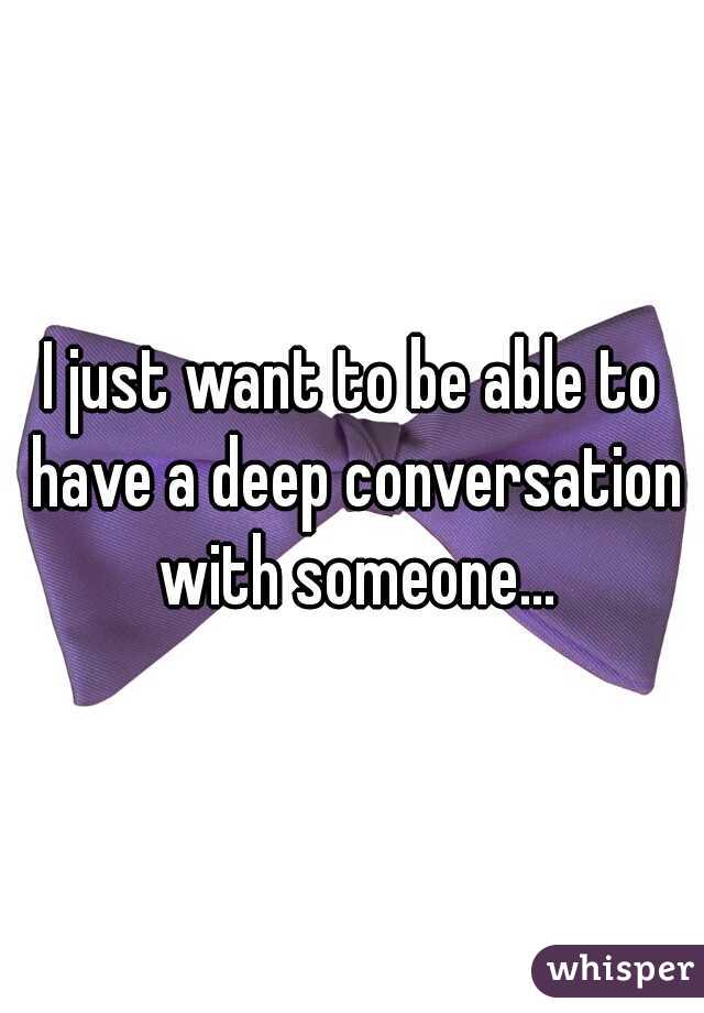 I just want to be able to have a deep conversation with someone...