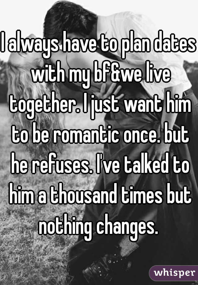 I always have to plan dates with my bf&we live together. I just want him to be romantic once. but he refuses. I've talked to him a thousand times but nothing changes. 