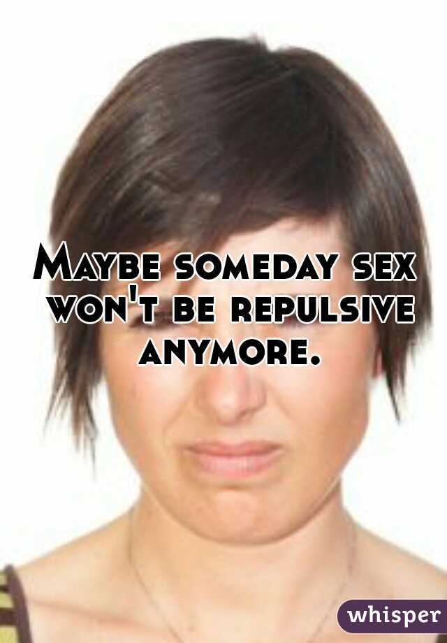 Maybe someday sex won't be repulsive anymore.