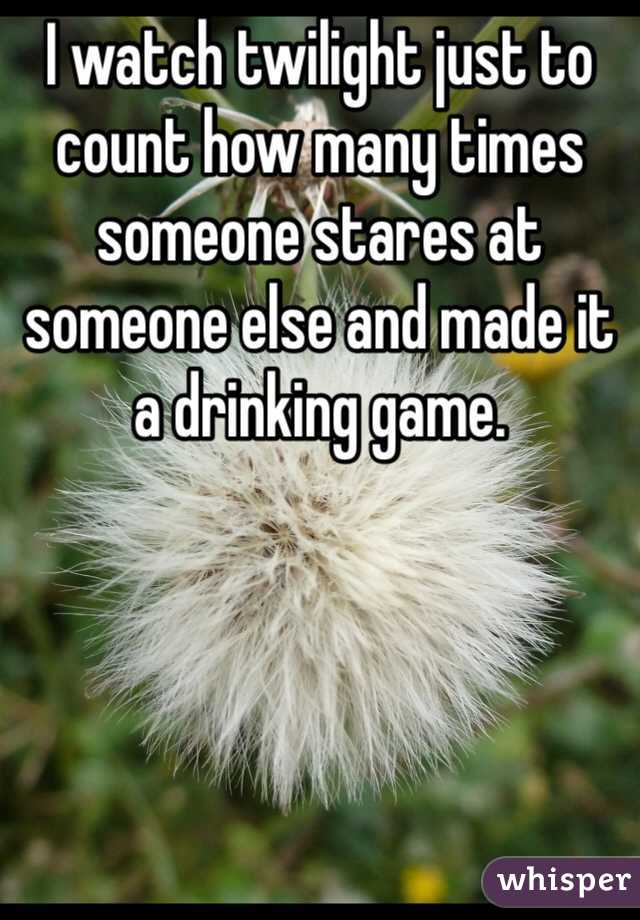 I watch twilight just to count how many times someone stares at someone else and made it a drinking game.