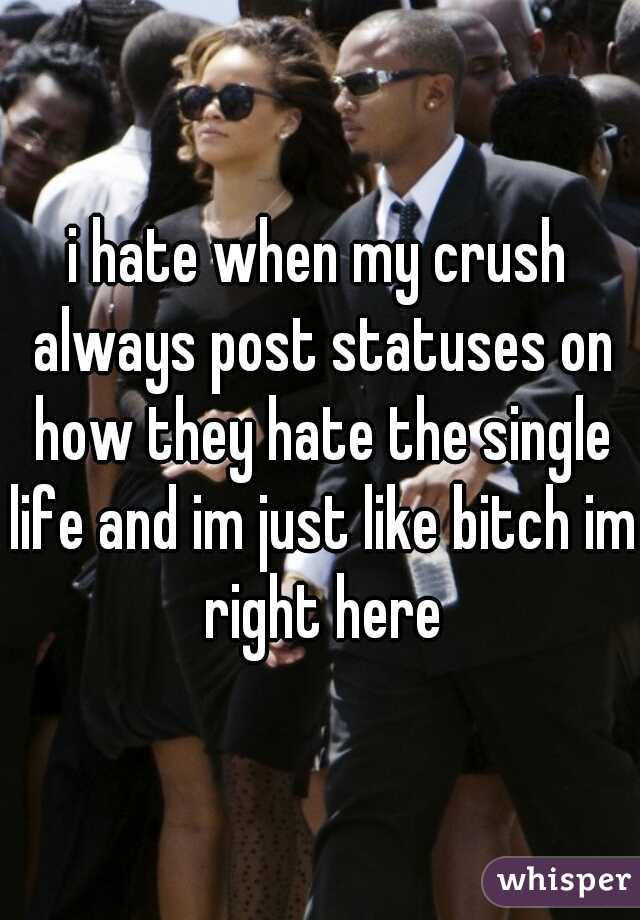 i hate when my crush always post statuses on how they hate the single life and im just like bitch im right here