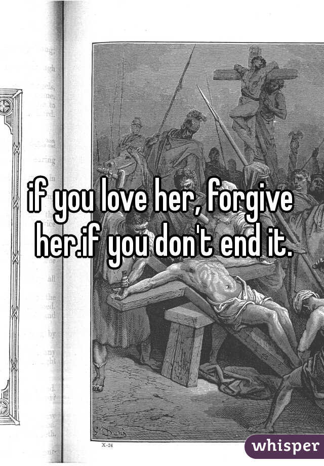 if you love her, forgive her.if you don't end it.