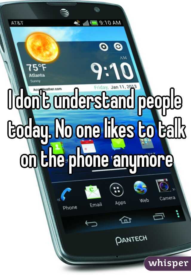 I don't understand people today. No one likes to talk on the phone anymore