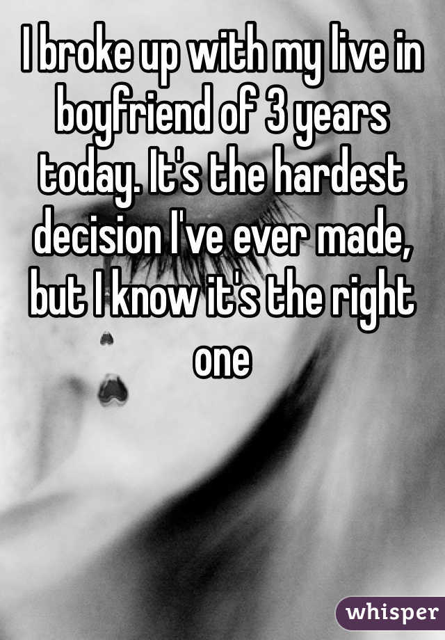 I broke up with my live in boyfriend of 3 years today. It's the hardest decision I've ever made, but I know it's the right one