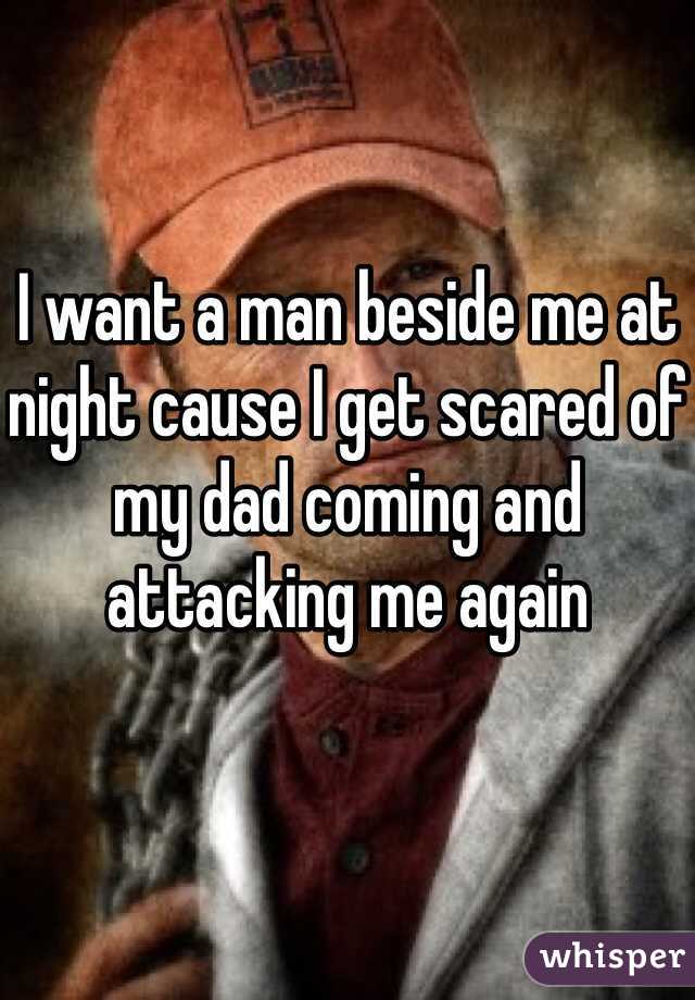 I want a man beside me at night cause I get scared of my dad coming and attacking me again
