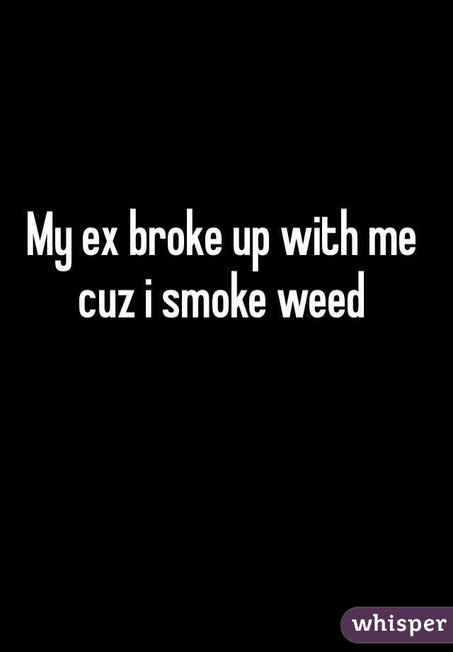 My ex broke up with me cuz i smoke weed