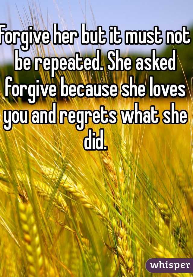 Forgive her but it must not be repeated. She asked forgive because she loves you and regrets what she did.