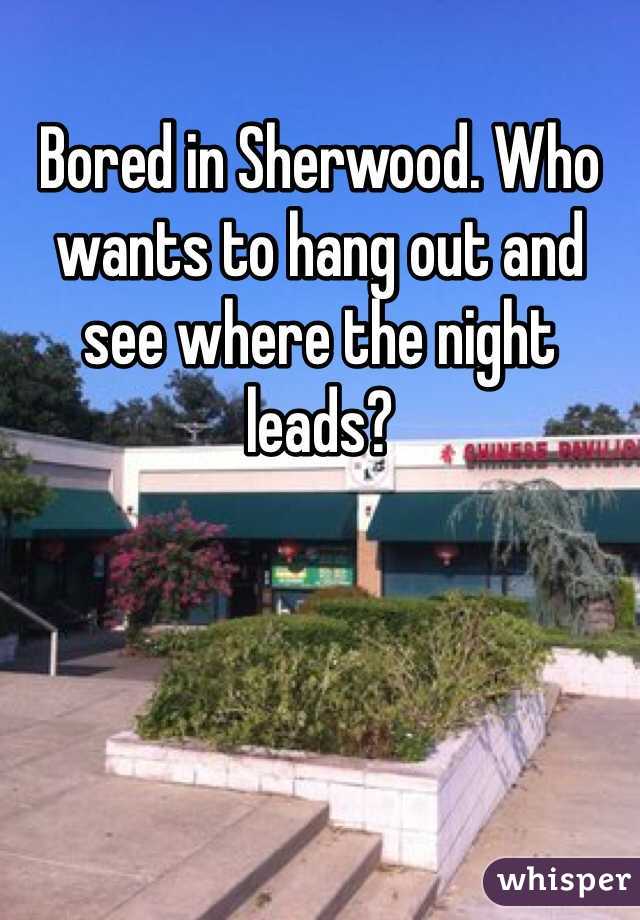 Bored in Sherwood. Who wants to hang out and see where the night leads?