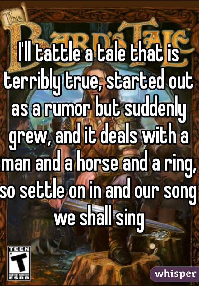 I'll tattle a tale that is terribly true, started out as a rumor but suddenly grew, and it deals with a man and a horse and a ring, so settle on in and our song we shall sing