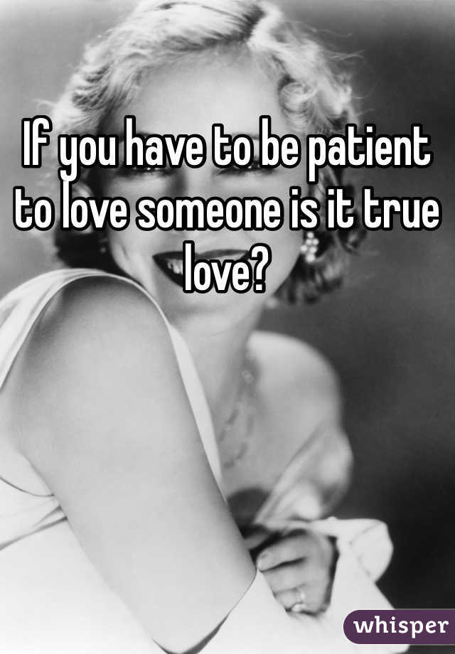 If you have to be patient to love someone is it true love?