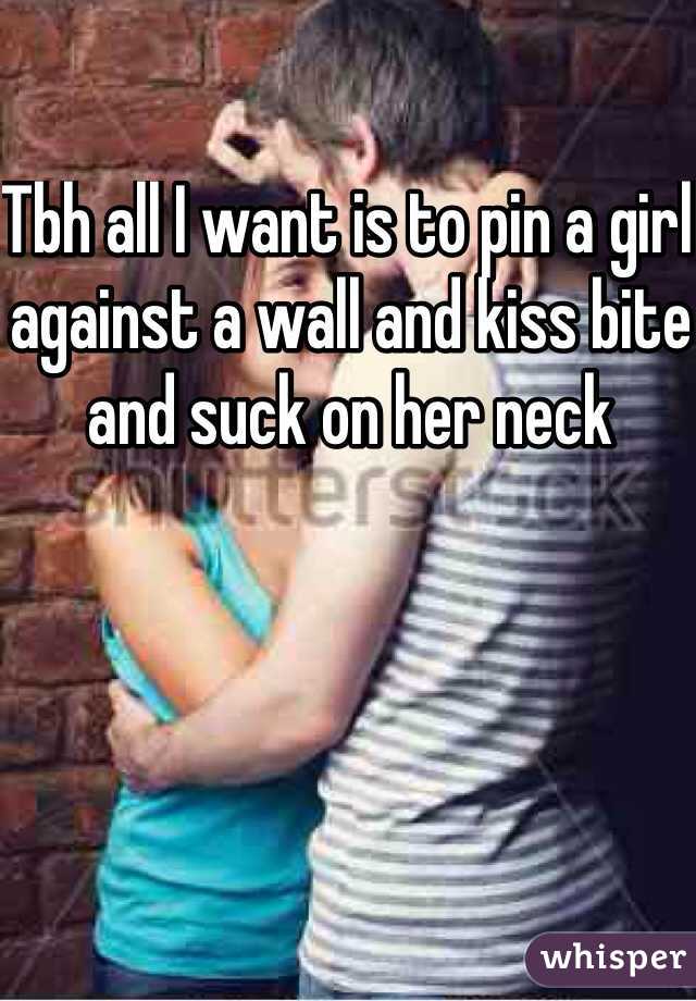 Tbh all I want is to pin a girl against a wall and kiss bite and suck on her neck 