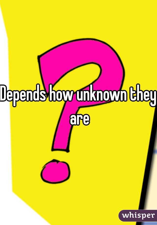 Depends how unknown they are