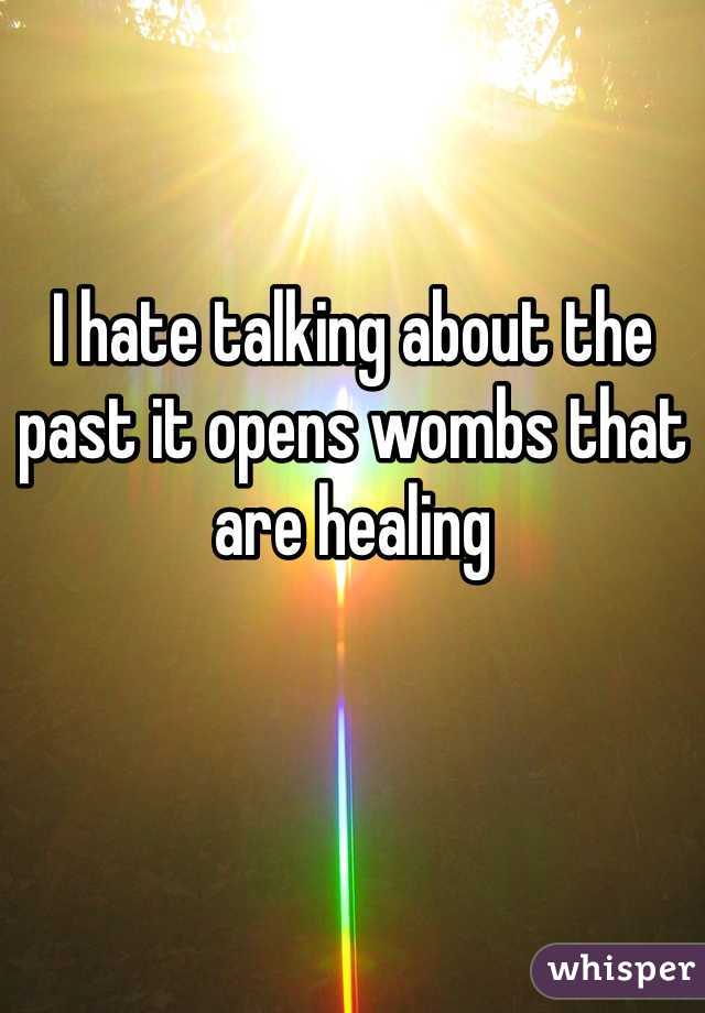 I hate talking about the past it opens wombs that are healing 