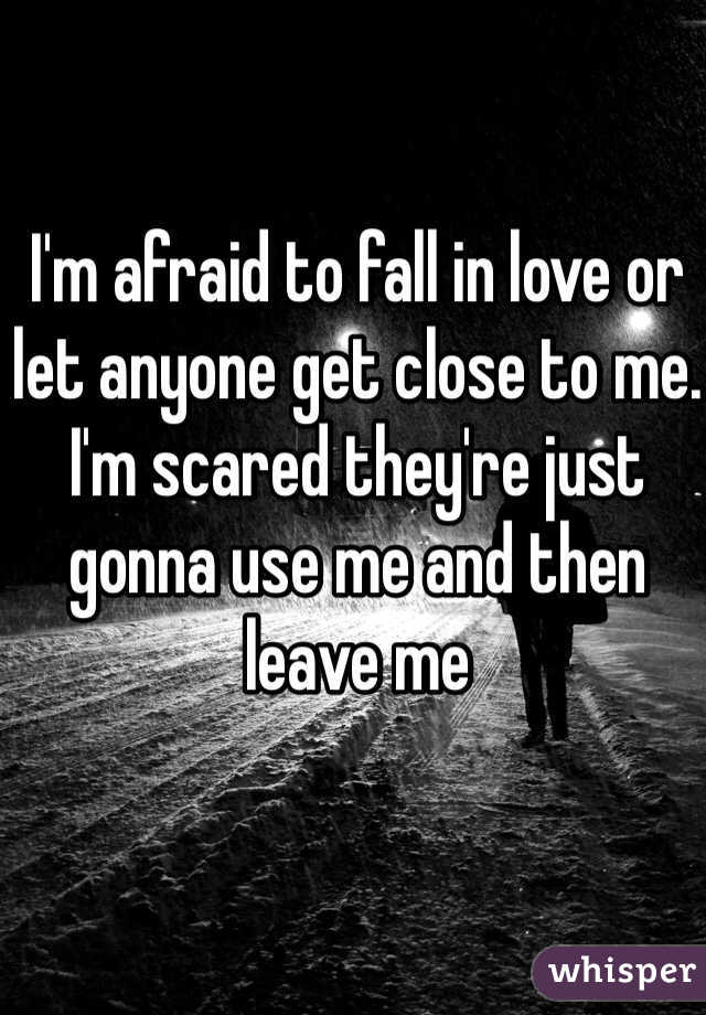 I'm afraid to fall in love or let anyone get close to me. I'm scared they're just gonna use me and then leave me