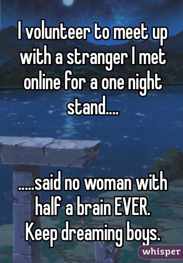 I volunteer to meet up with a stranger I met online for a one night stand....


.....said no woman with half a brain EVER. 
Keep dreaming boys.