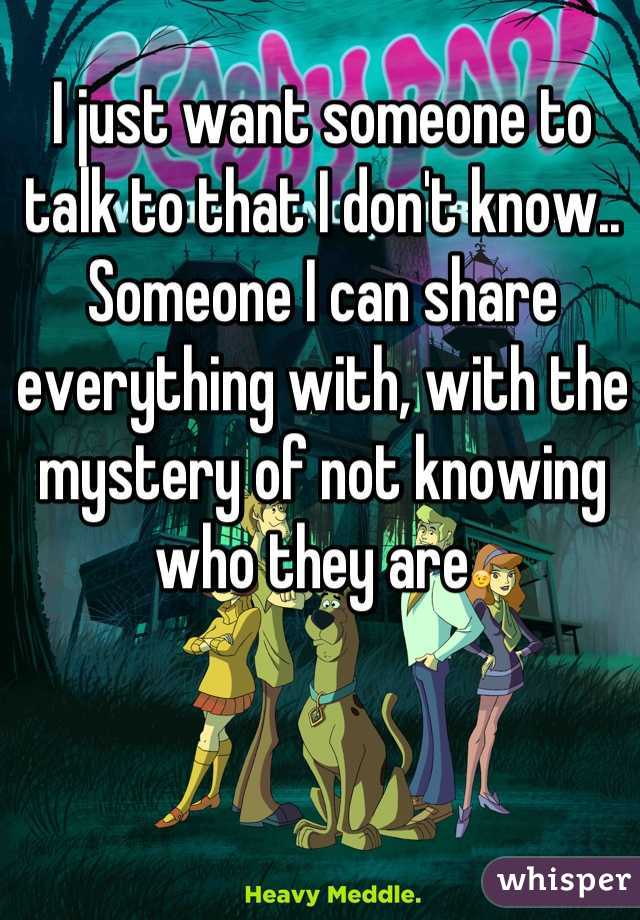 I just want someone to talk to that I don't know.. Someone I can share everything with, with the mystery of not knowing who they are😉