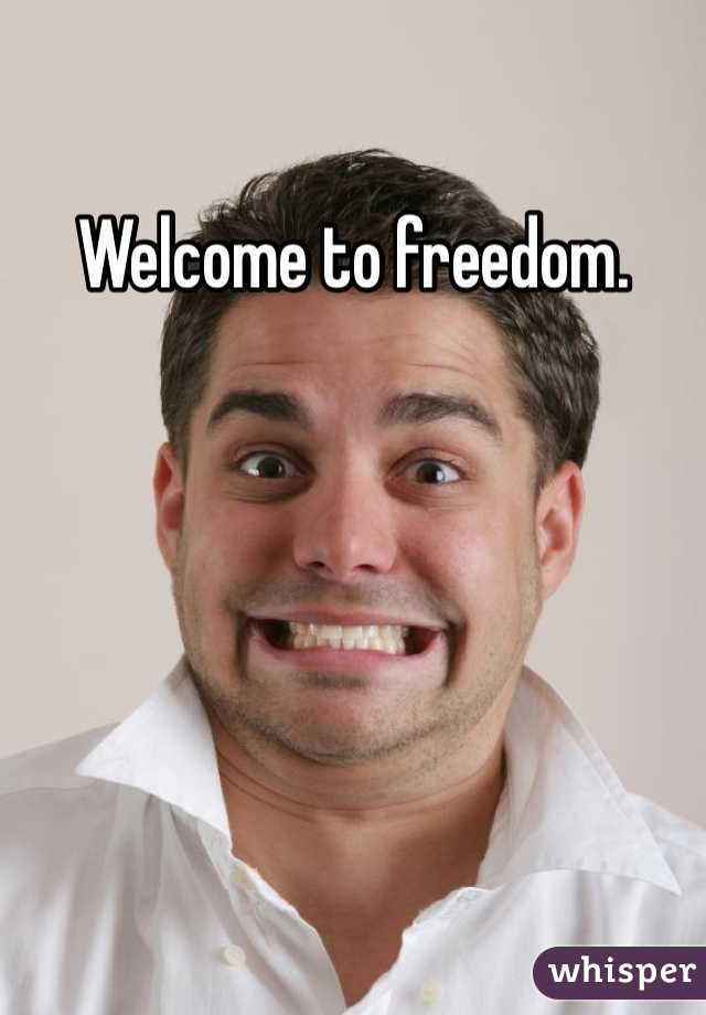 Welcome to freedom. 