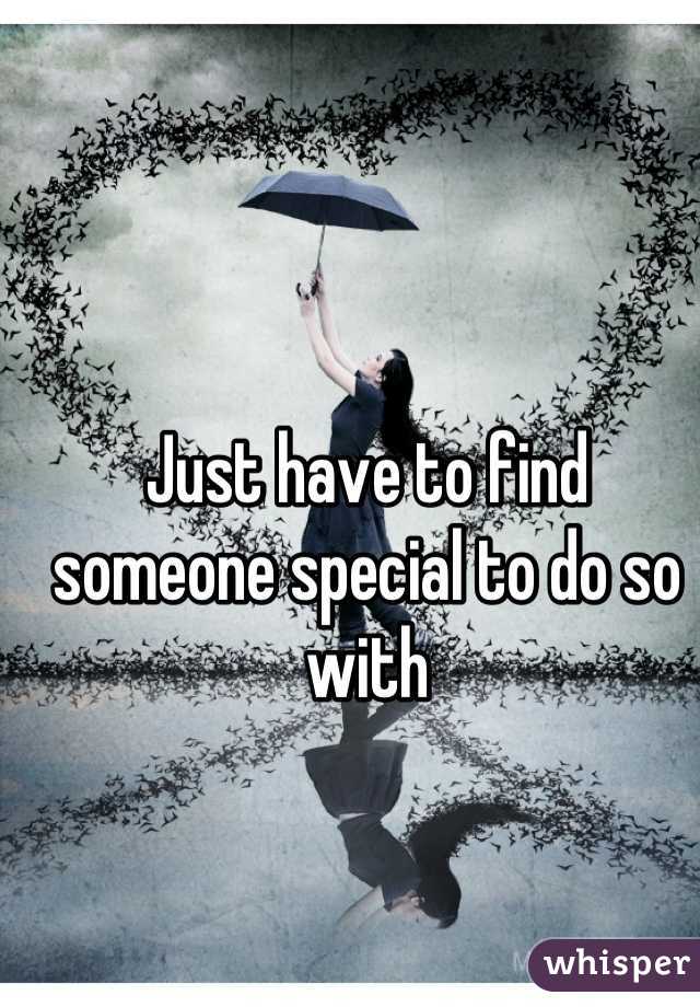 Just have to find someone special to do so with