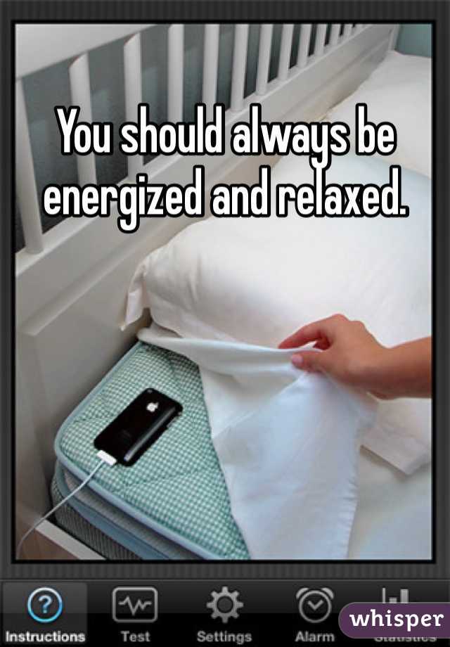 You should always be energized and relaxed. 