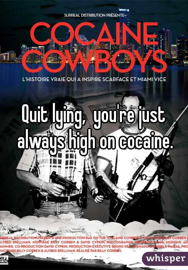 Quit lying,  you're just always high on cocaine.