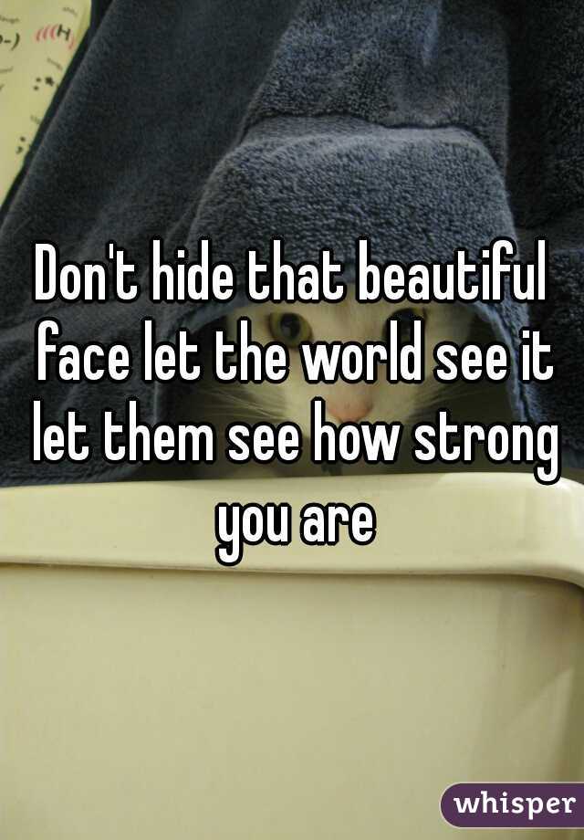 Don't hide that beautiful face let the world see it let them see how strong you are