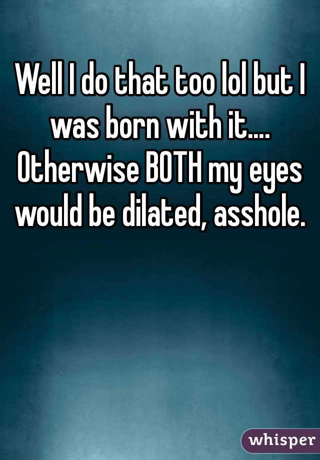 Well I do that too lol but I was born with it.... Otherwise BOTH my eyes would be dilated, asshole.