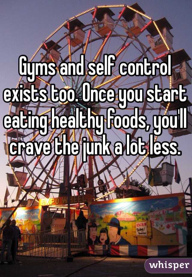 Gyms and self control exists too. Once you start eating healthy foods, you'll crave the junk a lot less.