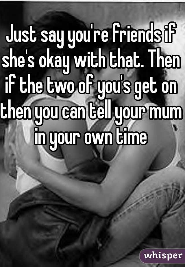 Just say you're friends if she's okay with that. Then if the two of you's get on then you can tell your mum in your own time