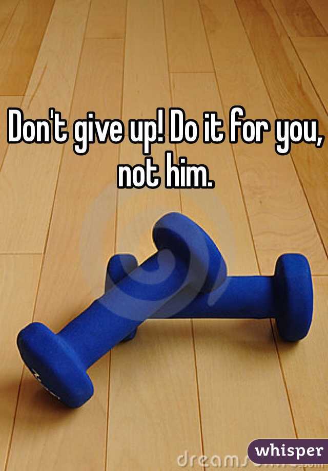 Don't give up! Do it for you, not him.