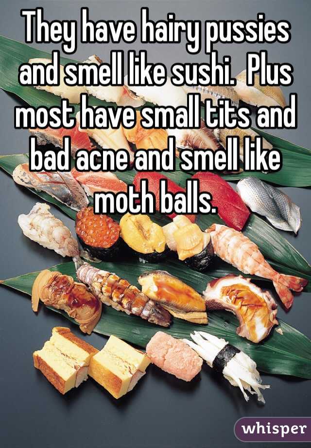 They have hairy pussies and smell like sushi.  Plus most have small tits and bad acne and smell like moth balls.  