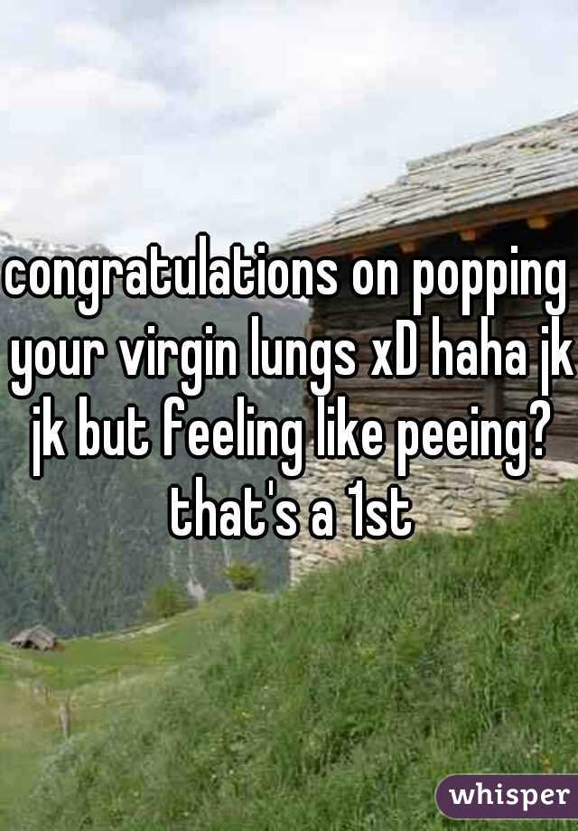 congratulations on popping your virgin lungs xD haha jk jk but feeling like peeing? that's a 1st