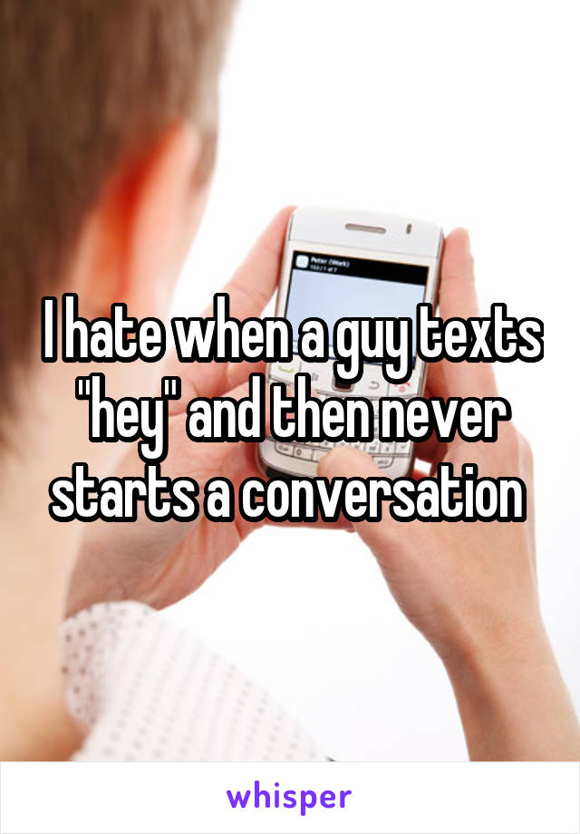 I hate when a guy texts "hey" and then never starts a conversation 