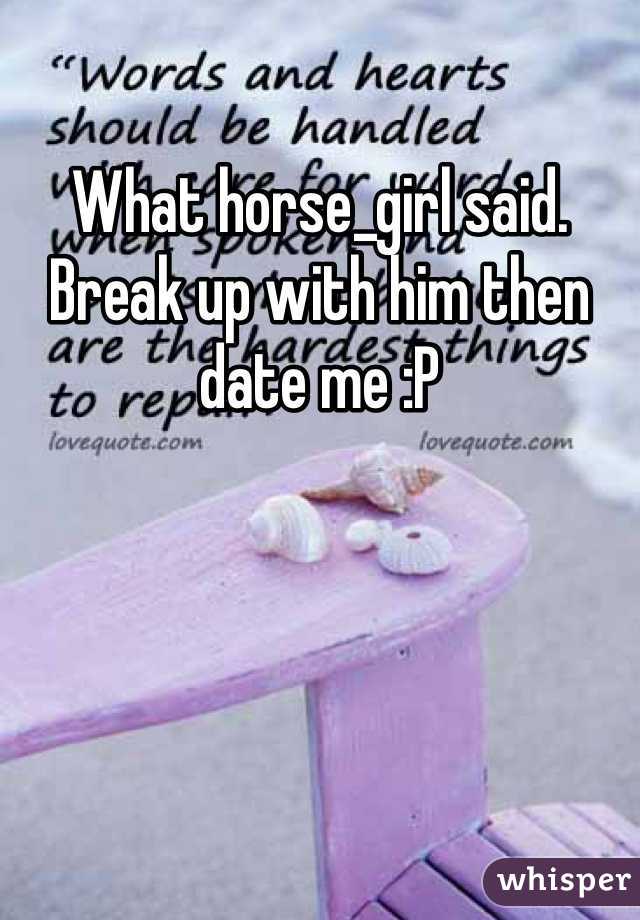 What horse_girl said. Break up with him then date me :P