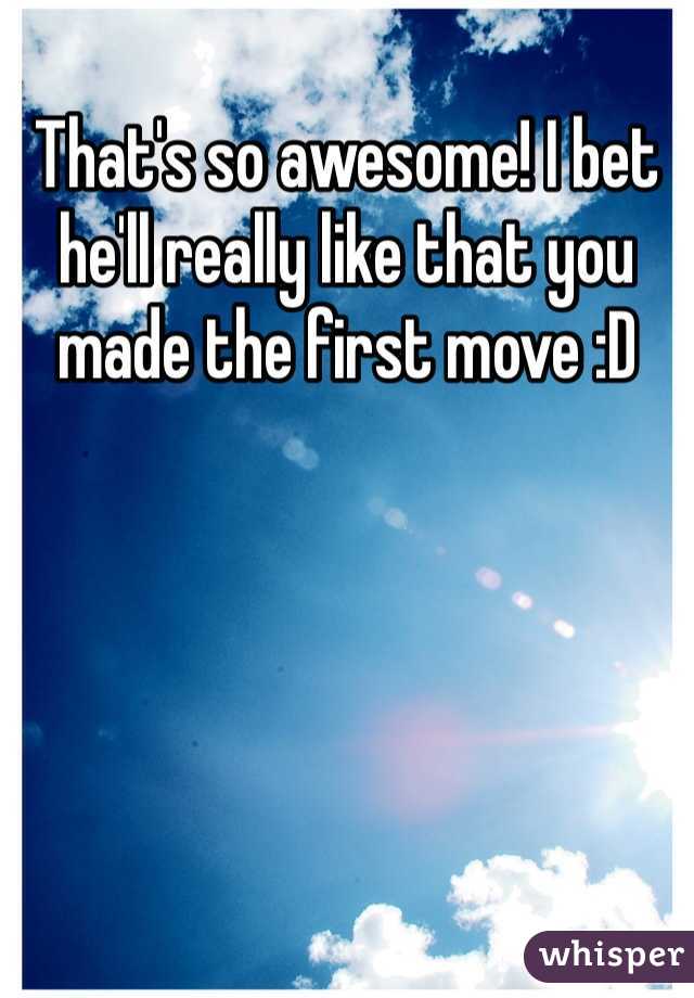 That's so awesome! I bet he'll really like that you made the first move :D