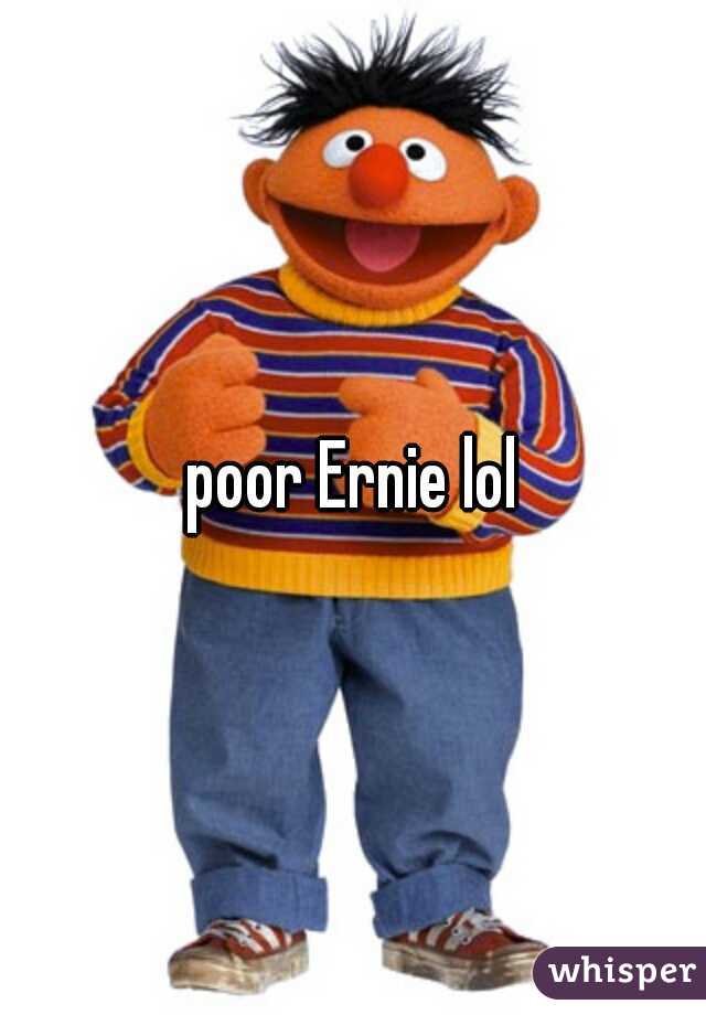 poor Ernie lol