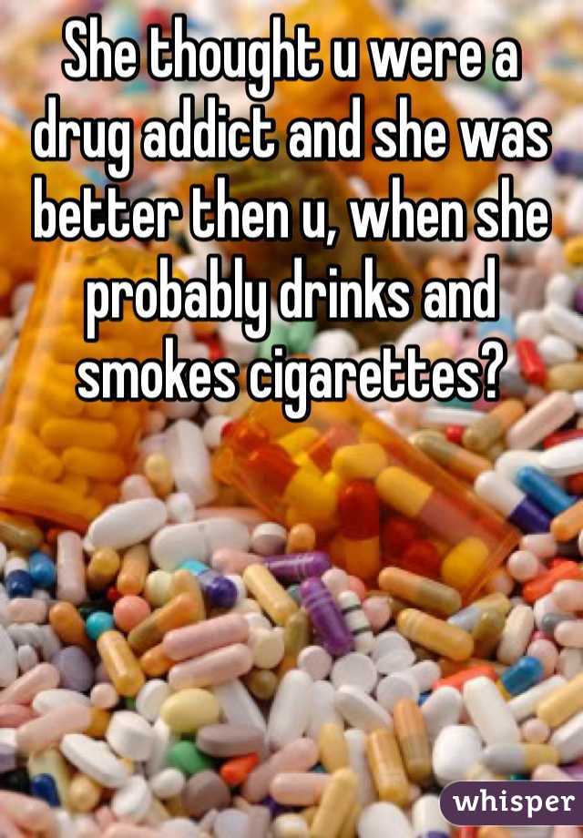 She thought u were a drug addict and she was better then u, when she probably drinks and smokes cigarettes? 