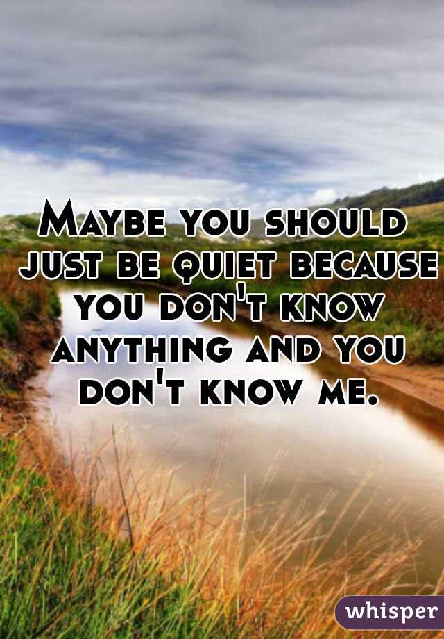 Maybe you should just be quiet because you don't know anything and you don't know me.