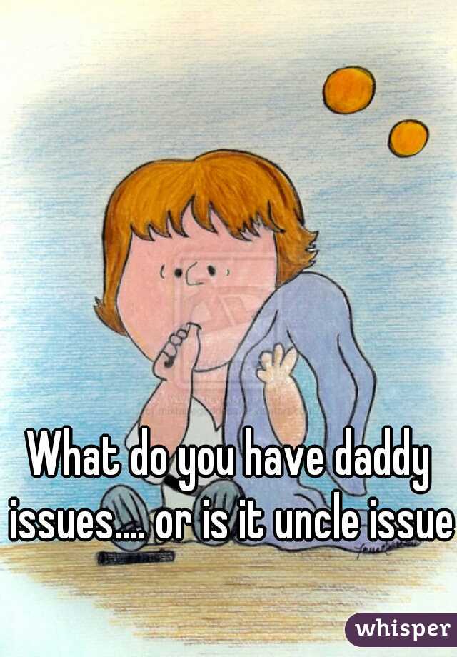 What do you have daddy issues.... or is it uncle issues