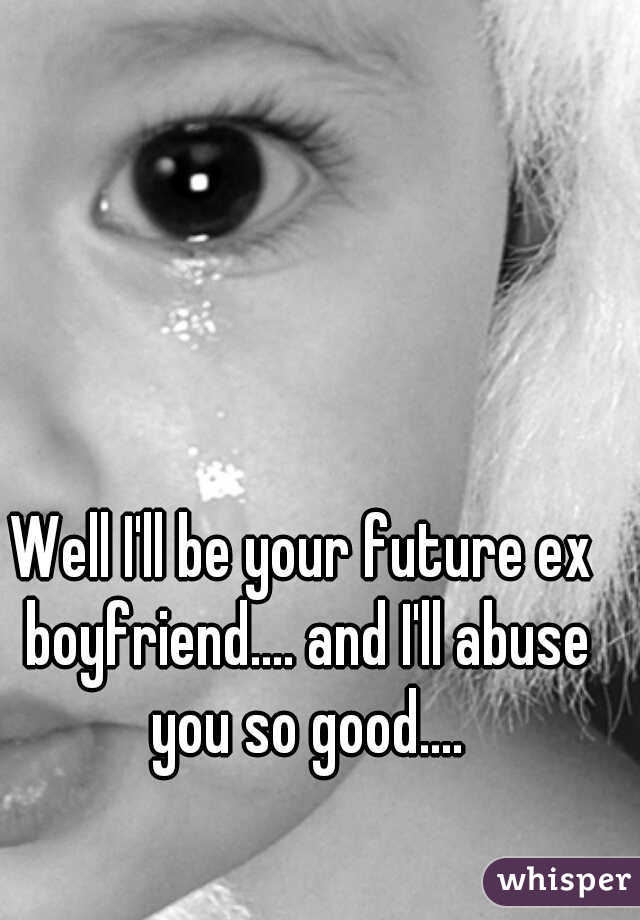 Well I'll be your future ex boyfriend.... and I'll abuse you so good....