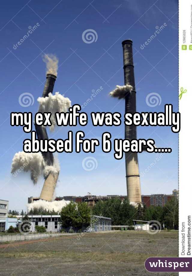 my ex wife was sexually abused for 6 years.....