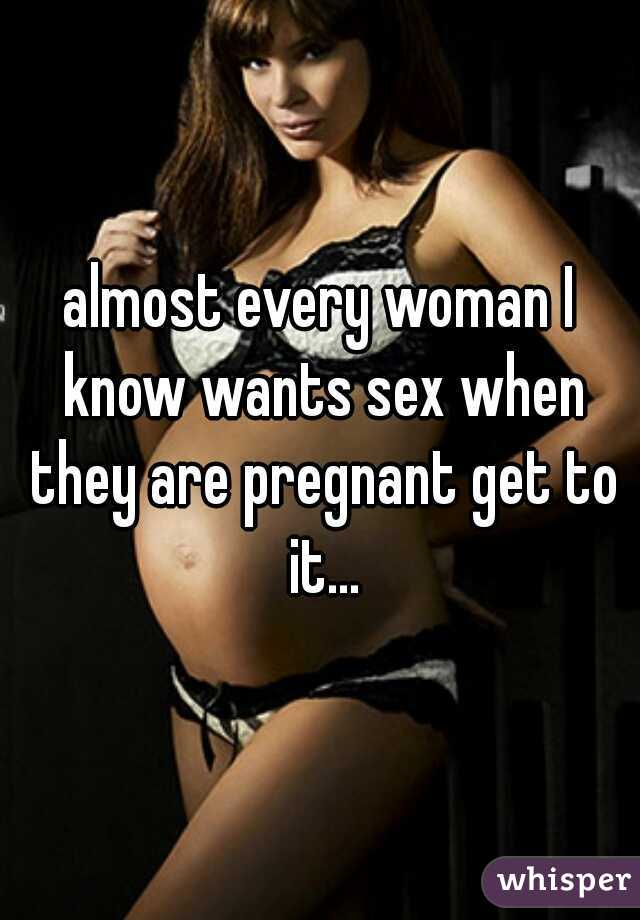 almost every woman I know wants sex when they are pregnant get to it...