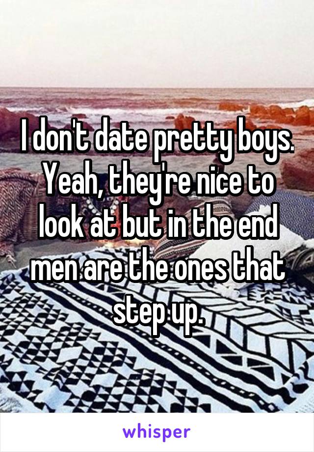 I don't date pretty boys.
Yeah, they're nice to look at but in the end men are the ones that step up.