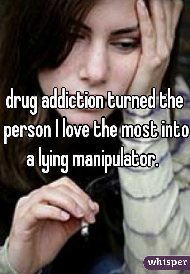 drug addiction turned the person I love the most into a lying manipulator.  